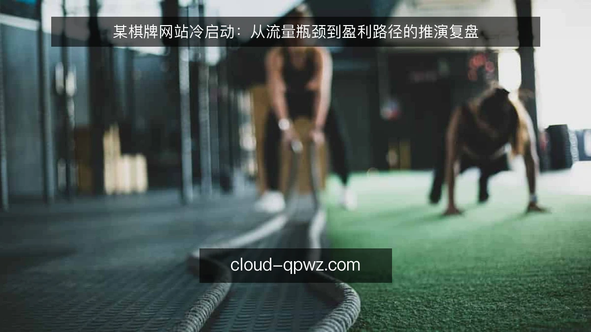 某棋牌网站冷启动：从流量瓶颈到盈利路径的推演复盘